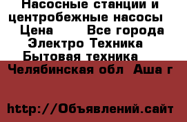 Насосные станции и центробежные насосы  › Цена ­ 1 - Все города Электро-Техника » Бытовая техника   . Челябинская обл.,Аша г.